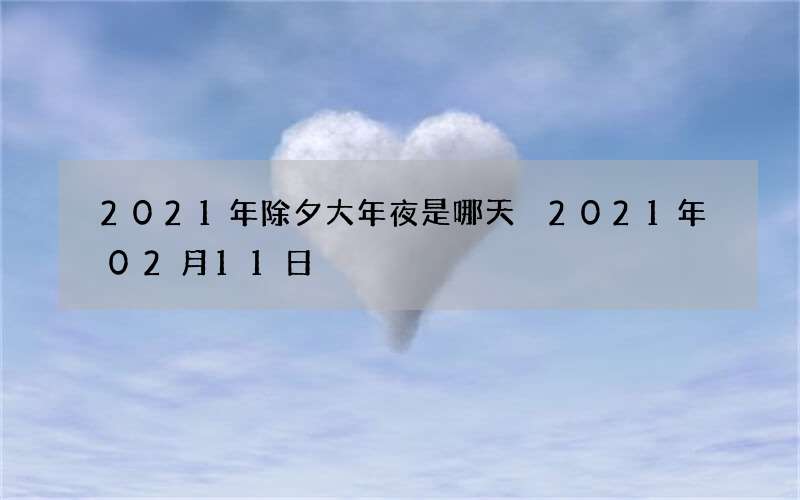 2021年除夕大年夜是哪天 2021年02月11日